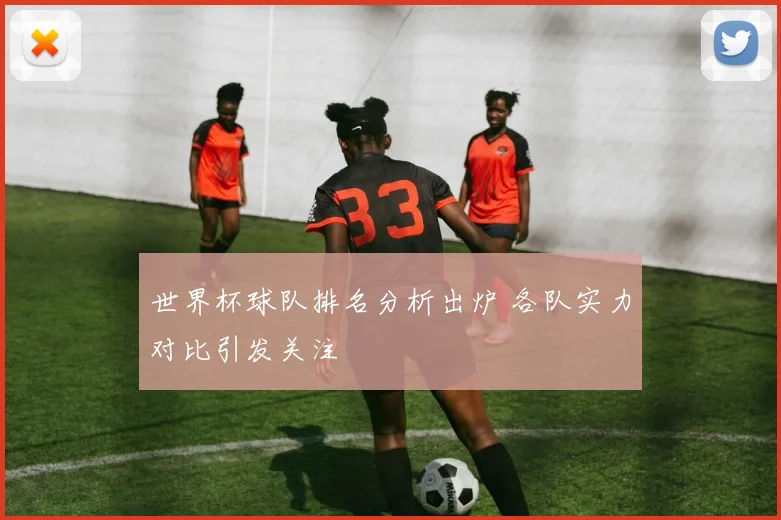 世界杯球队排名分析出炉 各队实力对比引发关注