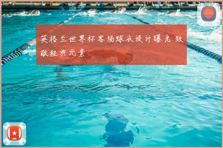 英格兰世界杯客场球衣设计曝光 致敬经典元素
